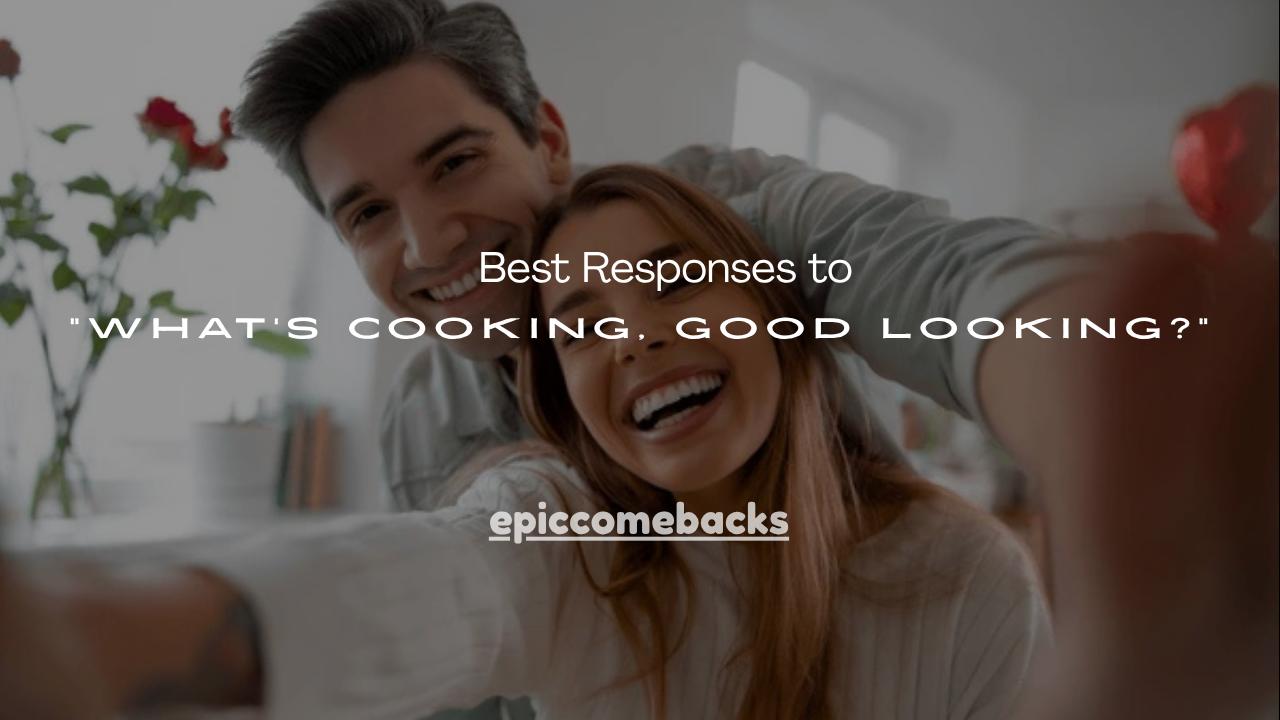 120+ Best Responses to “What’s Cooking, Good Looking?”