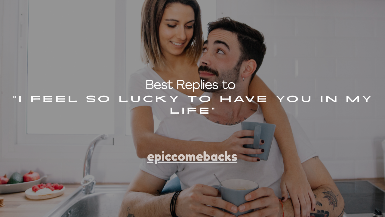 100+ Best Replies to “I Feel So Lucky to Have You in My Life”